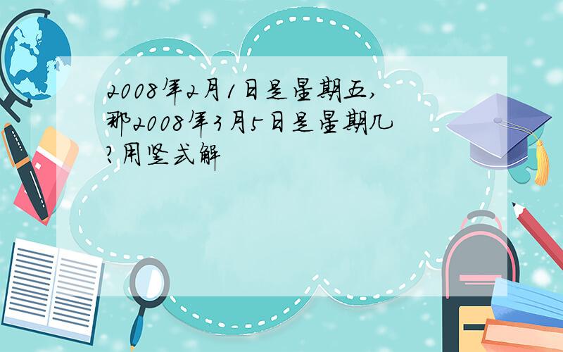 2008年2月1日是星期五,那2008年3月5日是星期几?用竖式解