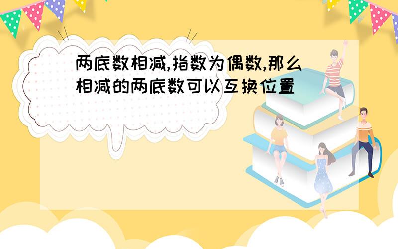 两底数相减,指数为偶数,那么相减的两底数可以互换位置