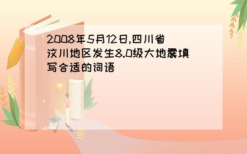 2008年5月12日,四川省汶川地区发生8.0级大地震填写合适的词语