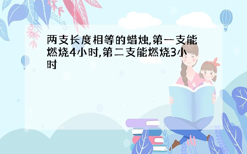 两支长度相等的蜡烛,第一支能燃烧4小时,第二支能燃烧3小时