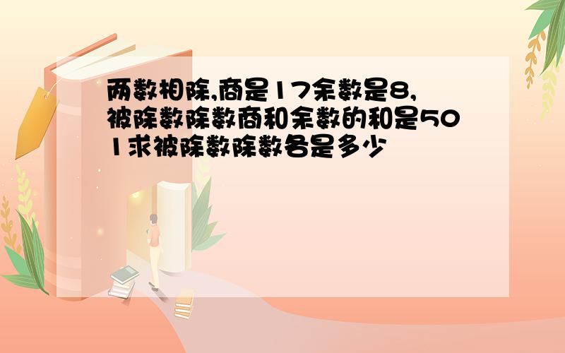 两数相除,商是17余数是8,被除数除数商和余数的和是501求被除数除数各是多少