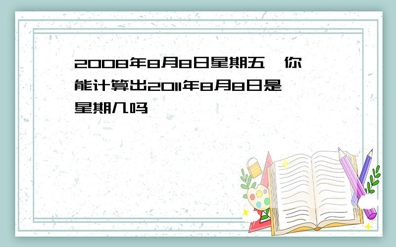 2008年8月8日星期五,你能计算出2011年8月8日是星期几吗