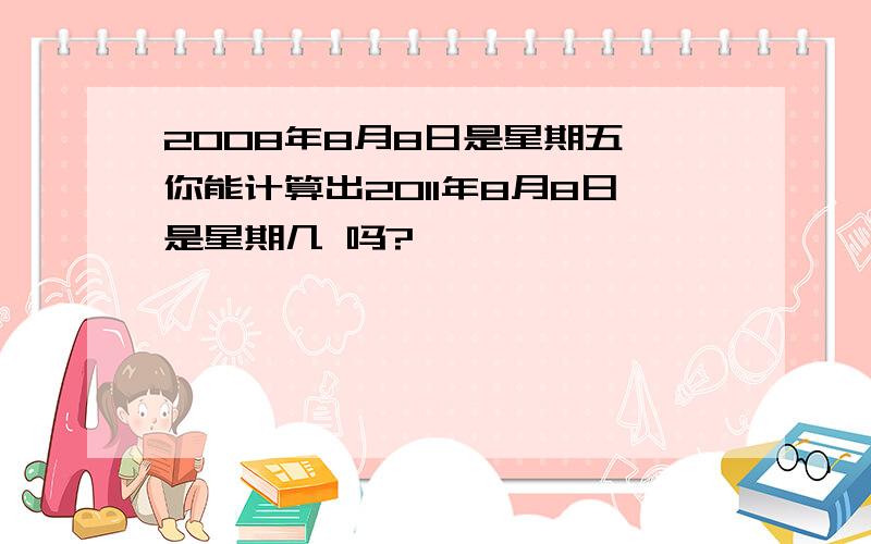 2008年8月8日是星期五,你能计算出2011年8月8日是星期几 吗?