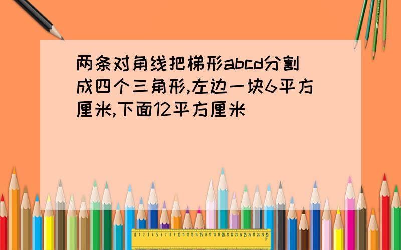 两条对角线把梯形abcd分割成四个三角形,左边一块6平方厘米,下面12平方厘米