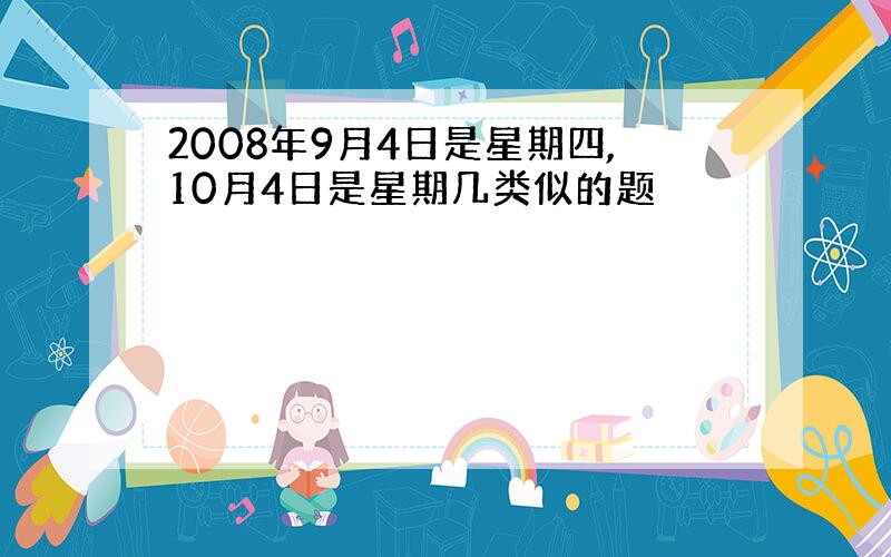 2008年9月4日是星期四,10月4日是星期几类似的题