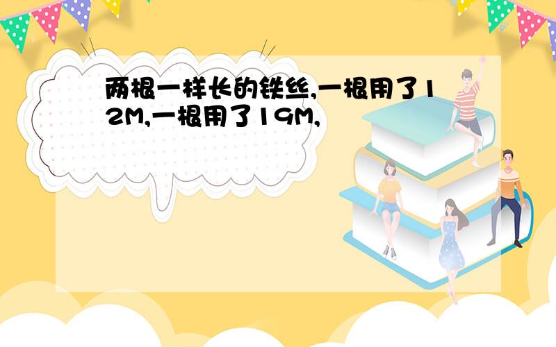 两根一样长的铁丝,一根用了12M,一根用了19M,