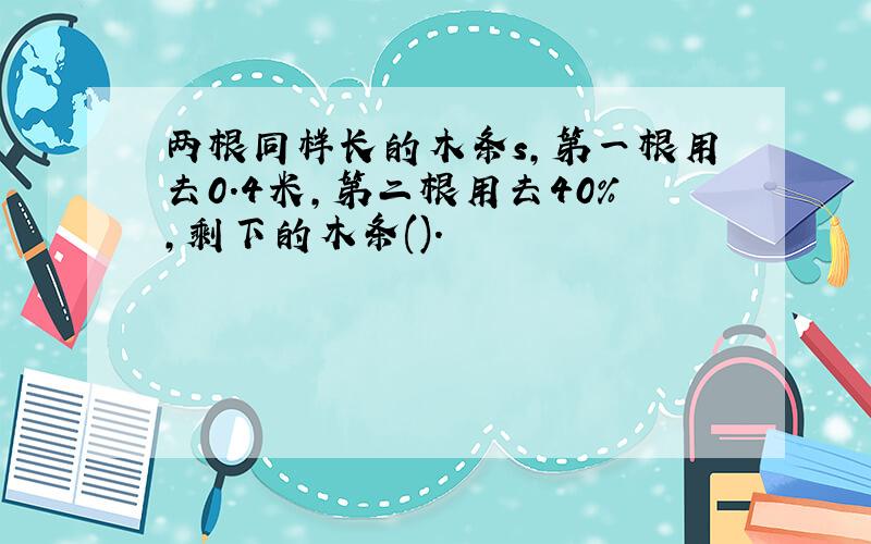 两根同样长的木条s,第一根用去0.4米,第二根用去40%,剩下的木条().