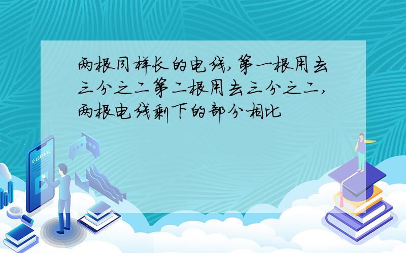 两根同样长的电线,第一根用去三分之二第二根用去三分之二,两根电线剩下的部分相比