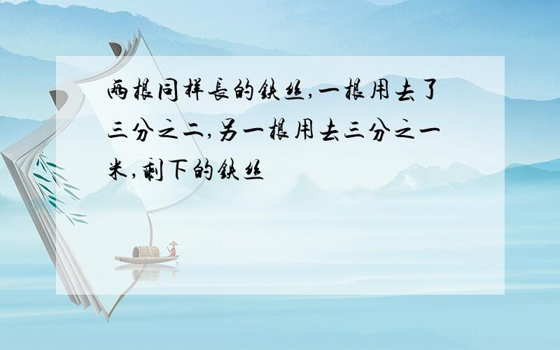 两根同样长的铁丝,一根用去了三分之二,另一根用去三分之一米,剩下的铁丝