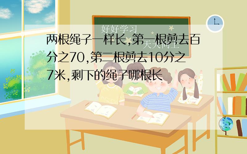 两根绳子一样长,第一根剪去百分之70,第二根剪去10分之7米,剩下的绳子哪根长