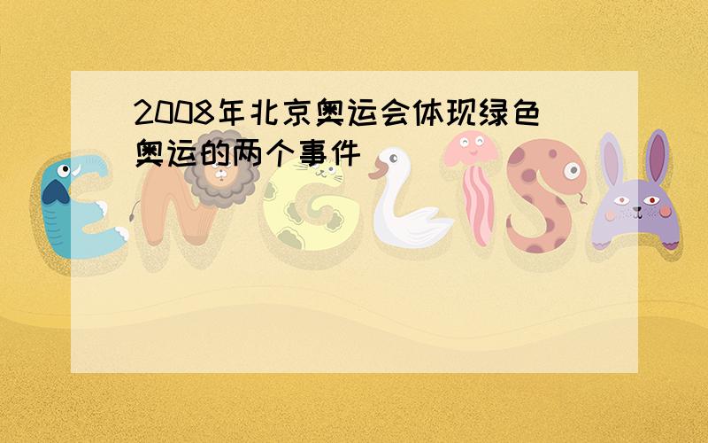 2008年北京奥运会体现绿色奥运的两个事件