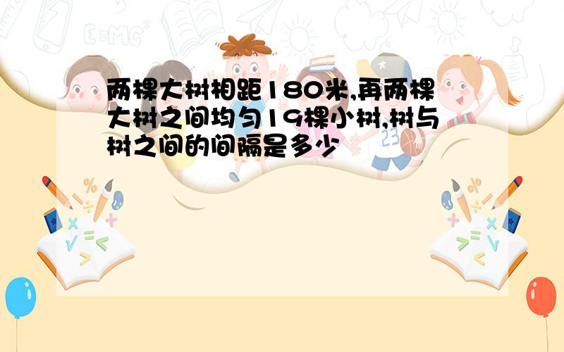 两棵大树相距180米,再两棵大树之间均匀19棵小树,树与树之间的间隔是多少