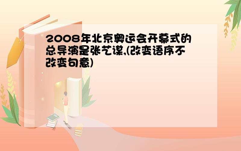 2008年北京奥运会开幕式的总导演是张艺谋,(改变语序不改变句意)