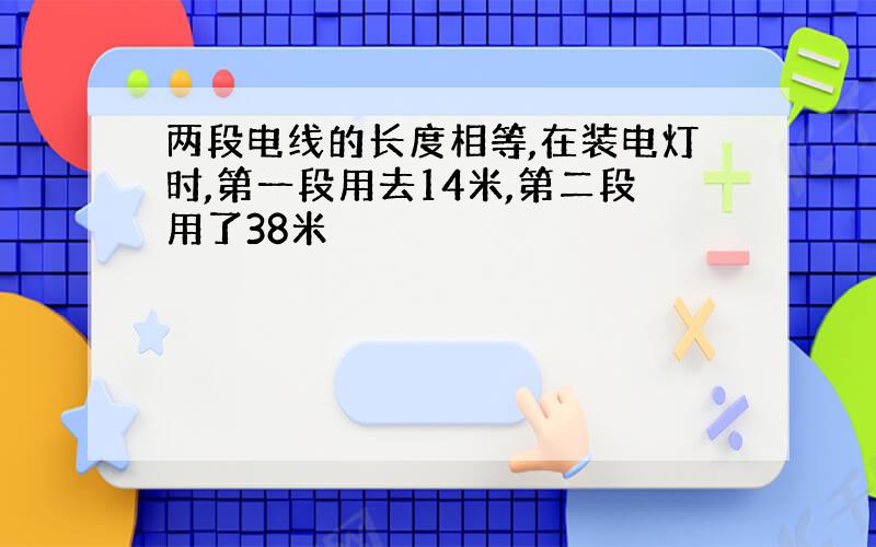 两段电线的长度相等,在装电灯时,第一段用去14米,第二段用了38米