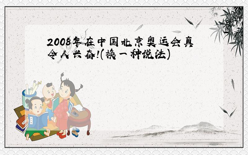 2008年在中国北京奥运会真令人兴奋!(换一种说法)