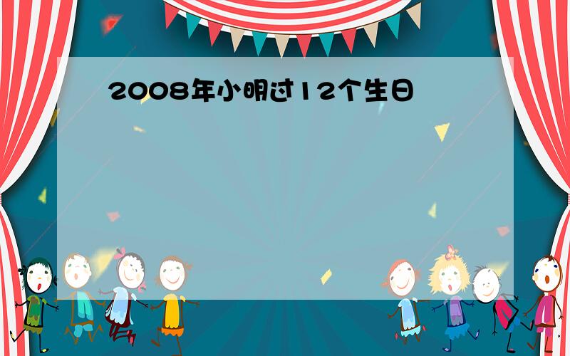 2008年小明过12个生日