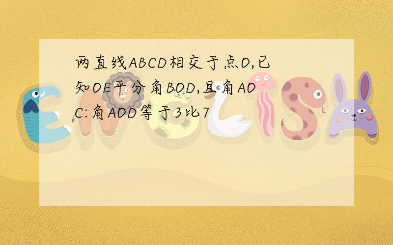 两直线ABCD相交于点O,已知OE平分角BOD,且角AOC:角AOD等于3比7