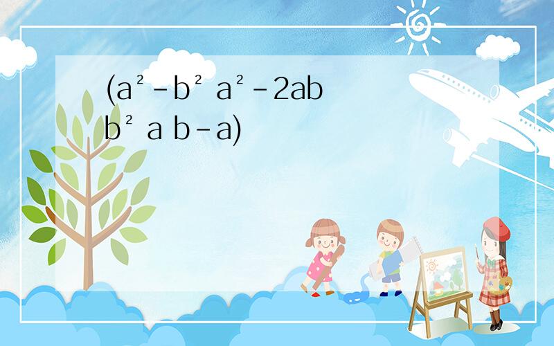 (a²-b² a²-2ab b² a b-a)