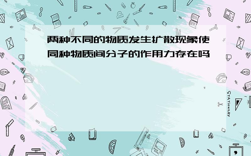 两种不同的物质发生扩散现象使同种物质间分子的作用力存在吗