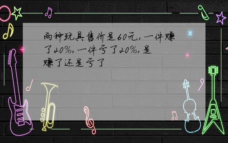 两种玩具售价是60元,一件赚了20%,一件亏了20%,是赚了还是亏了