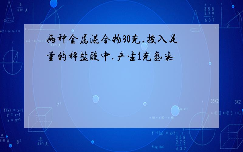 两种金属混合物30克,投入足量的稀盐酸中,产生1克氢气