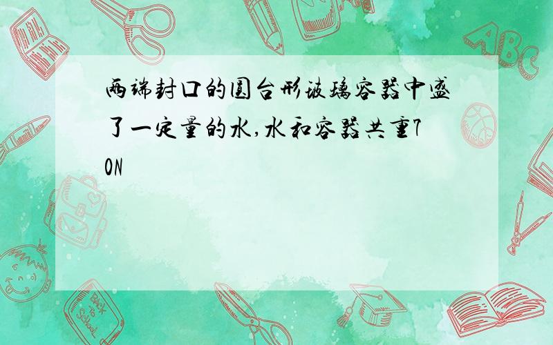 两端封口的圆台形玻璃容器中盛了一定量的水,水和容器共重70N