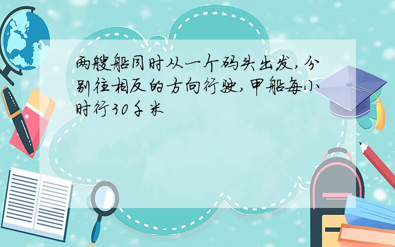 两艘船同时从一个码头出发,分别往相反的方向行驶,甲船每小时行30千米