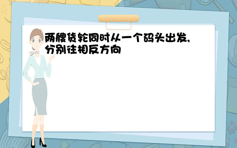 两艘货轮同时从一个码头出发,分别往相反方向