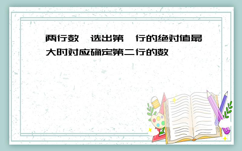 两行数,选出第一行的绝对值最大时对应确定第二行的数