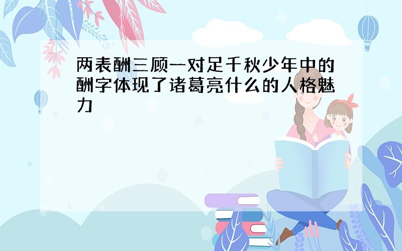 两表酬三顾一对足千秋少年中的酬字体现了诸葛亮什么的人格魅力