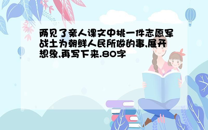 两见了亲人课文中挑一件志愿军战土为朝鲜人民所做的事,展开想象,再写下来.8O字