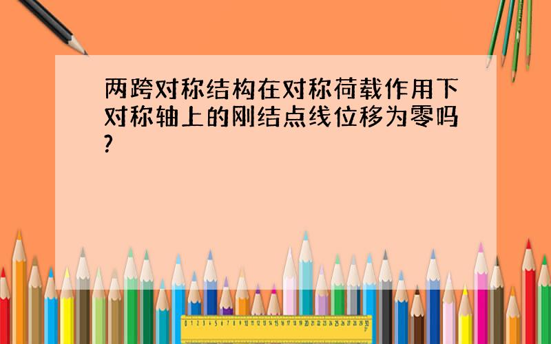 两跨对称结构在对称荷载作用下对称轴上的刚结点线位移为零吗?