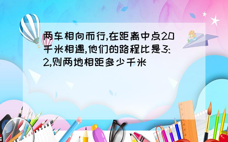 两车相向而行,在距离中点20千米相遇,他们的路程比是3:2,则两地相距多少千米