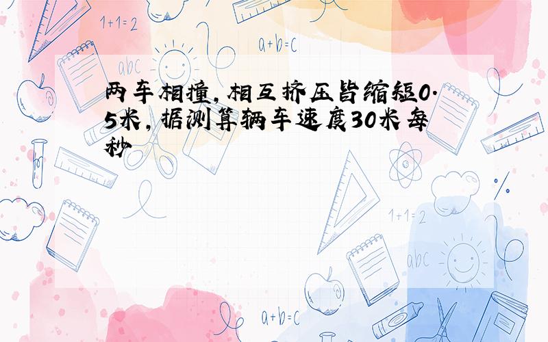 两车相撞,相互挤压皆缩短0.5米,据测算辆车速度30米每秒