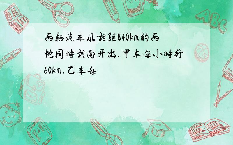 两辆汽车从相距840km的两地同时相向开出.甲车每小时行60km,乙车每