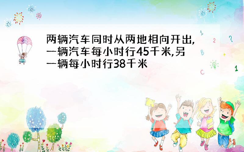 两辆汽车同时从两地相向开出,一辆汽车每小时行45千米,另一辆每小时行38千米