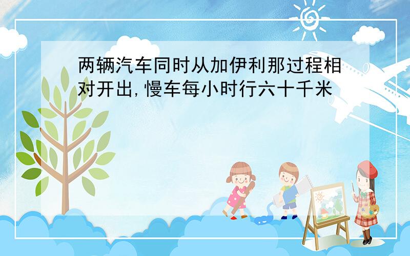 两辆汽车同时从加伊利那过程相对开出,慢车每小时行六十千米