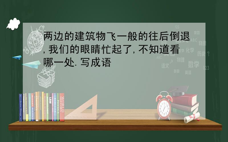 两边的建筑物飞一般的往后倒退,我们的眼睛忙起了,不知道看哪一处.写成语