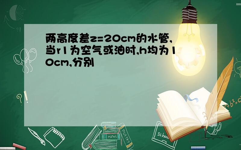 两高度差z=20cm的水管,当r1为空气或油时,h均为10cm,分别