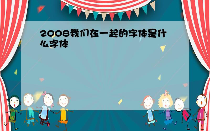 2008我们在一起的字体是什么字体