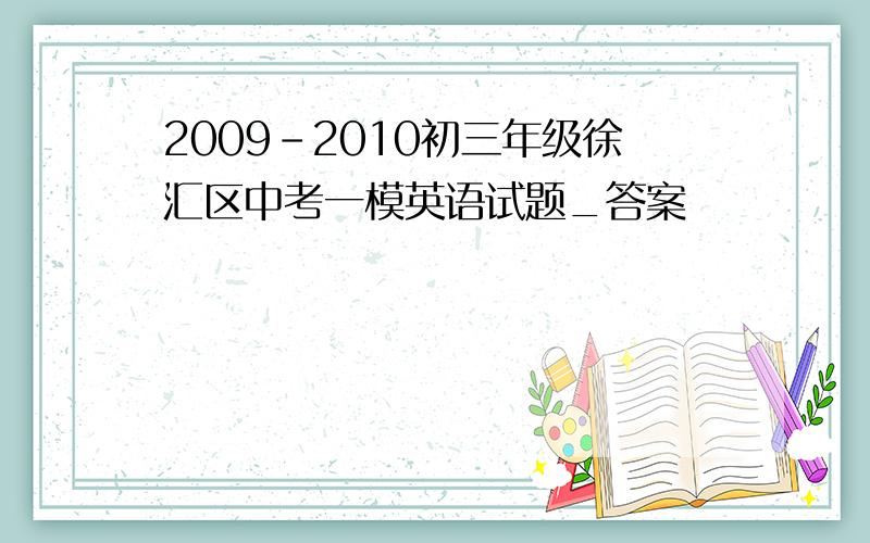 2009-2010初三年级徐汇区中考一模英语试题_答案