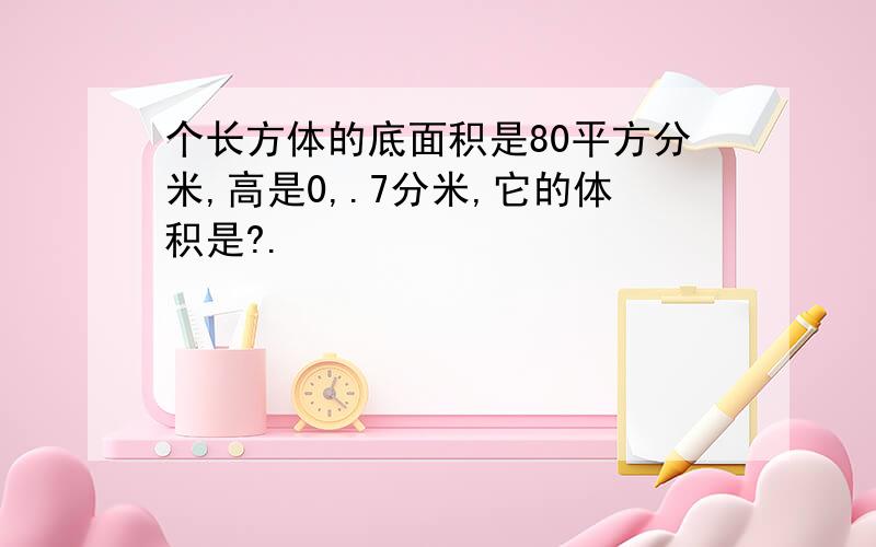 个长方体的底面积是80平方分米,高是0,.7分米,它的体积是?.