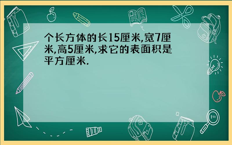 个长方体的长15厘米,宽7厘米,高5厘米,求它的表面积是平方厘米.