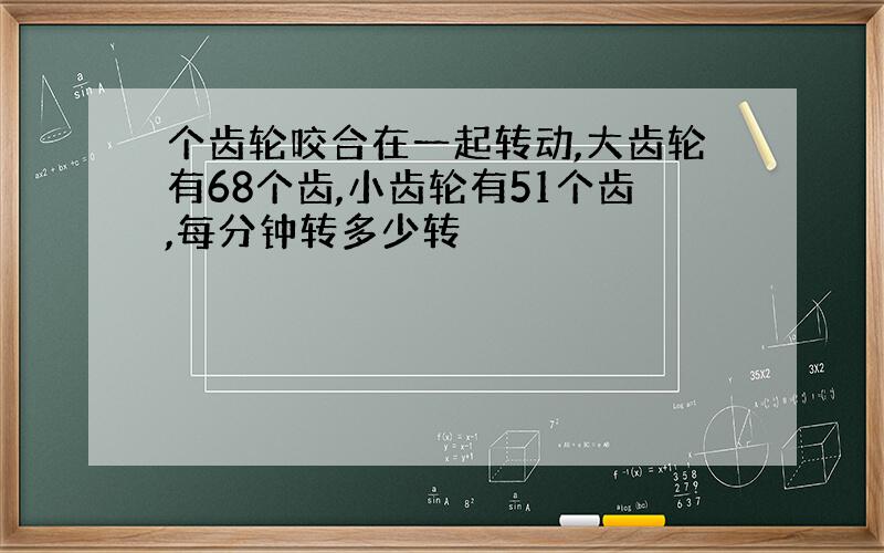 个齿轮咬合在一起转动,大齿轮有68个齿,小齿轮有51个齿,每分钟转多少转