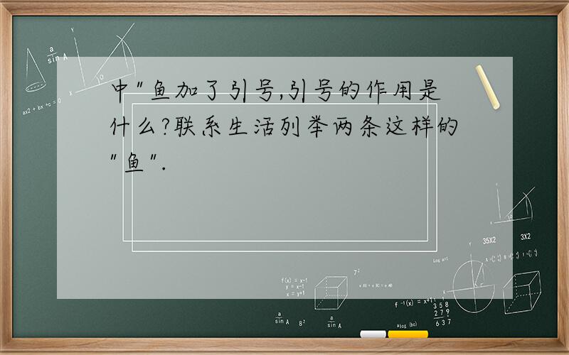 中"鱼加了引号,引号的作用是什么?联系生活列举两条这样的"鱼".