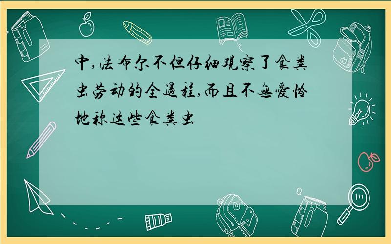 中,法布尔不但仔细观察了食粪虫劳动的全过程,而且不无爱怜地称这些食粪虫