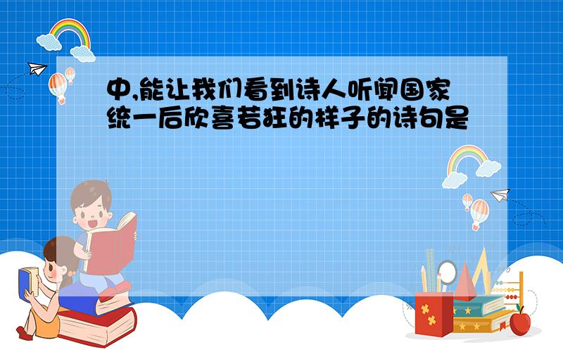 中,能让我们看到诗人听闻国家统一后欣喜若狂的样子的诗句是