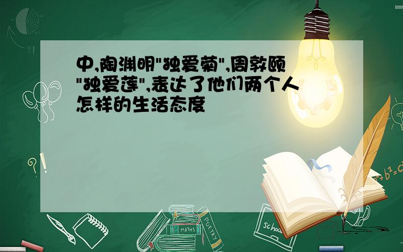 中,陶渊明"独爱菊",周敦颐"独爱莲",表达了他们两个人怎样的生活态度