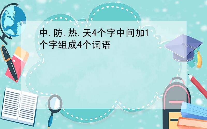 中.防.热.天4个字中间加1个字组成4个词语