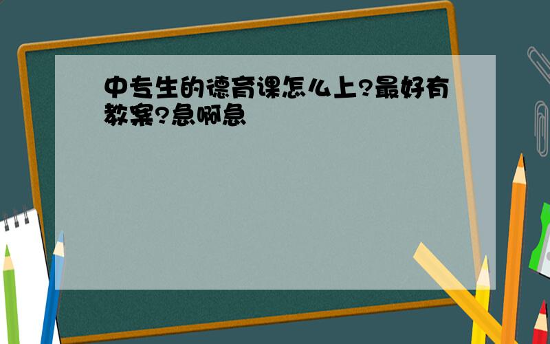 中专生的德育课怎么上?最好有教案?急啊急